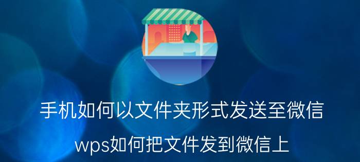 手机如何以文件夹形式发送至微信 wps如何把文件发到微信上？